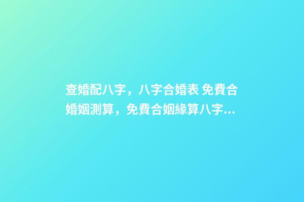 查婚配八字，八字合婚表 免費合婚姻測算，免費合姻緣算八字！-第1張-觀點-玄機派